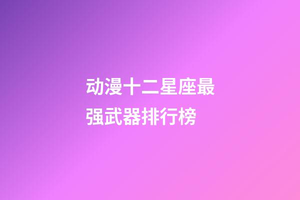 动漫十二星座最强武器排行榜