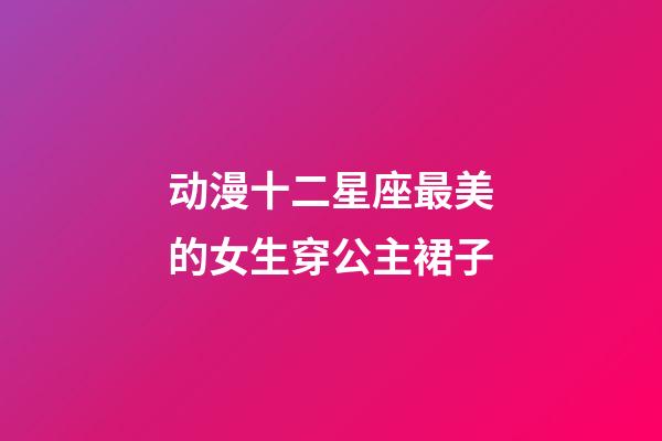 动漫十二星座最美的女生穿公主裙子-第1张-星座运势-玄机派