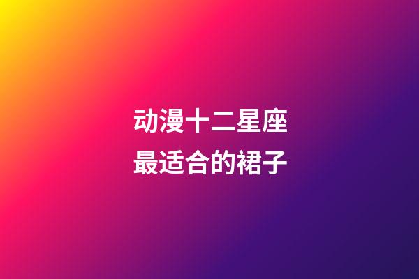 动漫十二星座最适合的裙子-第1张-星座运势-玄机派