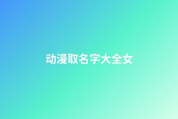 动漫取名字大全女(国学底蕴的名字)-第1张-女孩起名-玄机派