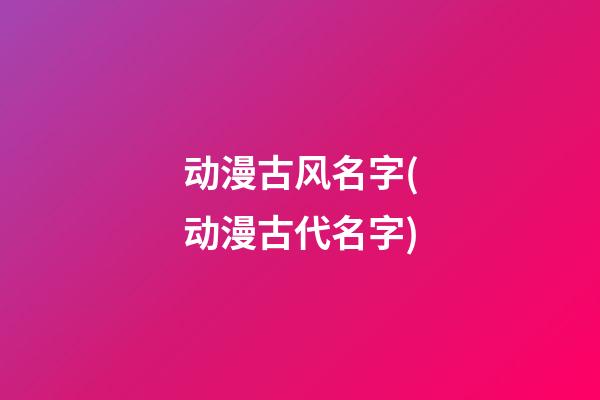 动漫古风名字(动漫古代名字)