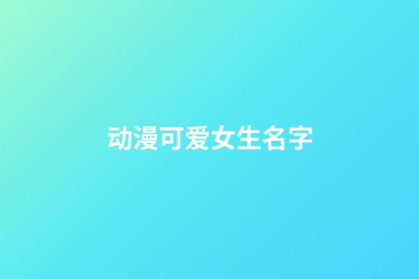 动漫可爱女生名字(可爱动漫女孩名字)-第1张-女孩起名-玄机派