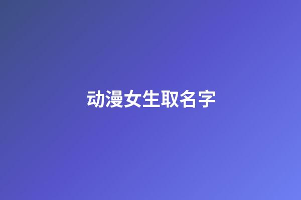 动漫女生取名字(动漫女生取名字大全)-第1张-女孩起名-玄机派