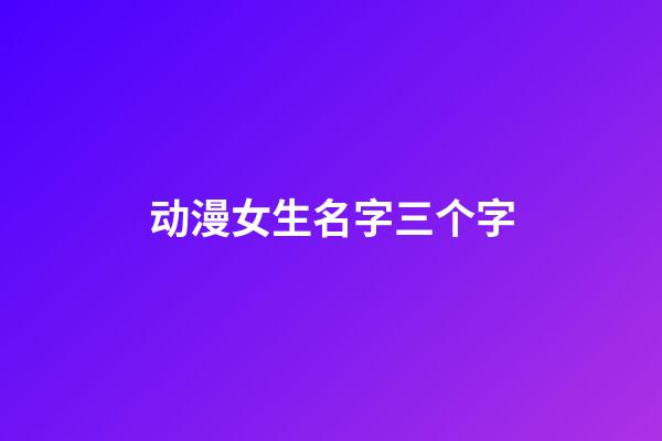 动漫女生名字三个字(动漫名字大全女生霸气三个字)-第1张-女孩起名-玄机派