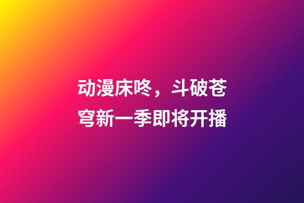 动漫床咚，斗破苍穹新一季即将开播-第1张-观点-玄机派