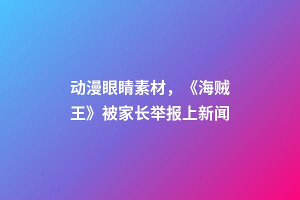 动漫眼睛素材，《海贼王》被家长举报上新闻-第1张-观点-玄机派