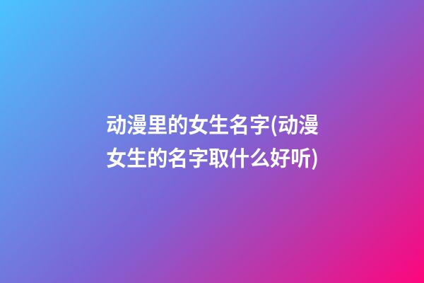 动漫里的女生名字(动漫女生的名字取什么好听)