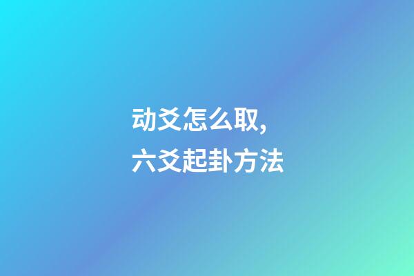 动爻怎么取,六爻起卦方法-第1张-观点-玄机派