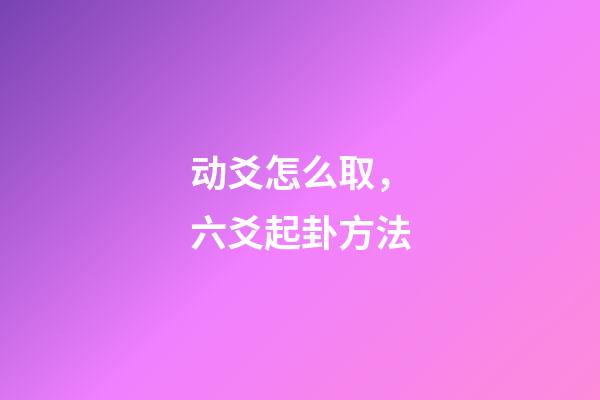 动爻怎么取，六爻起卦方法-第1张-观点-玄机派