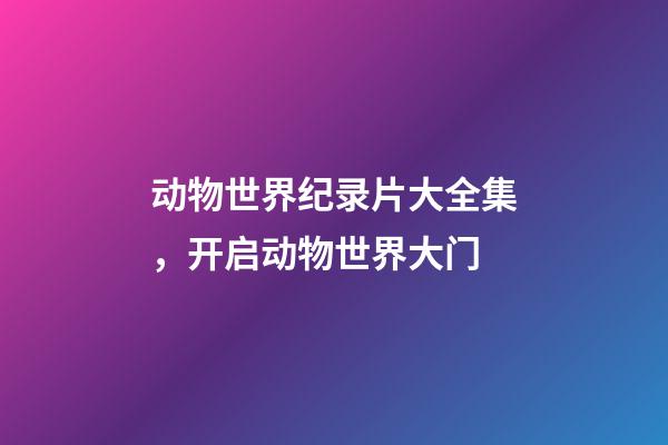 动物世界纪录片大全集，开启动物世界大门-第1张-观点-玄机派
