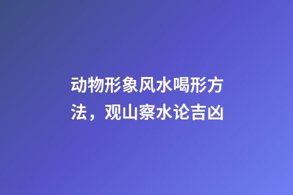 动物形象风水喝形方法，观山察水论吉凶-第1张-观点-玄机派