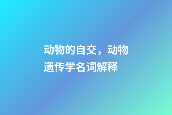 动物的自交，动物遗传学名词解释-第1张-观点-玄机派