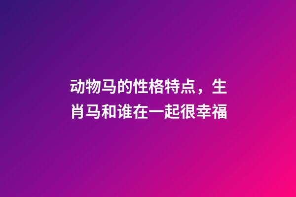 动物马的性格特点，生肖马和谁在一起很幸福-第1张-观点-玄机派