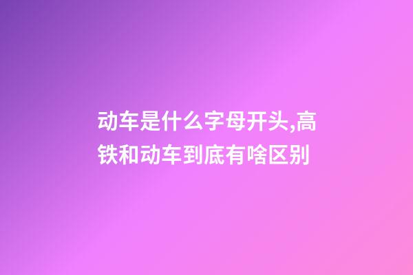动车是什么字母开头,高铁和动车到底有啥区别-第1张-观点-玄机派