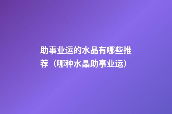 助事业运的水晶有哪些推荐（哪种水晶助事业运）