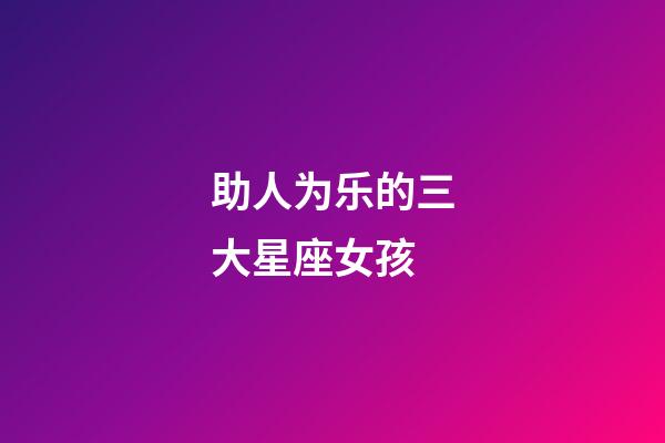 助人为乐的三大星座女孩-第1张-星座运势-玄机派