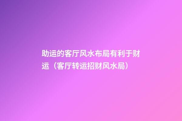 助运的客厅风水布局有利于财运（客厅转运招财风水局）