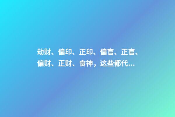 劫财、偏印、正印、偏官、正官、偏财、正财、食神，这些都代表什