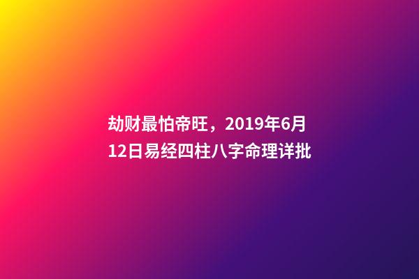劫财最怕帝旺，2019年6月12日易经四柱八字命理详批-第1张-观点-玄机派