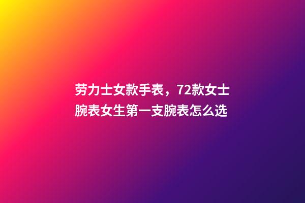 劳力士女款手表，72款女士腕表女生第一支腕表怎么选-第1张-观点-玄机派