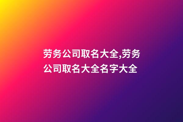 劳务公司取名大全,劳务公司取名大全名字大全-第1张-公司起名-玄机派
