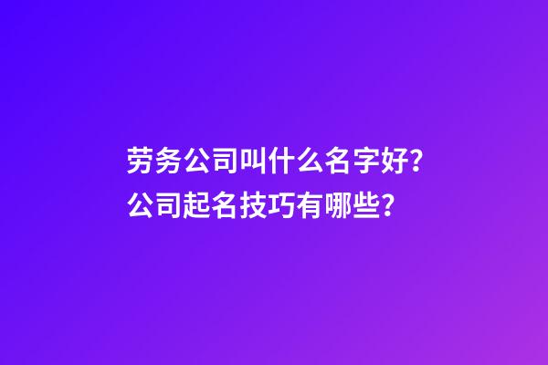 劳务公司叫什么名字好？公司起名技巧有哪些？