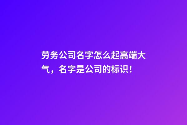 劳务公司名字怎么起高端大气，名字是公司的标识！-第1张-公司起名-玄机派