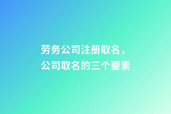 劳务公司注册取名，公司取名的三个要素-第1张-公司起名-玄机派