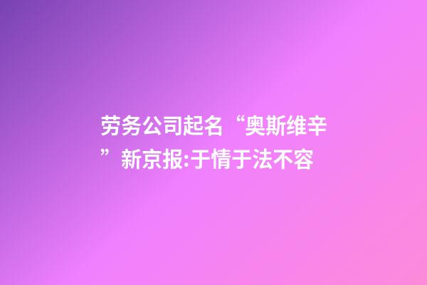 劳务公司起名“奥斯维辛”新京报:于情于法不容-第1张-公司起名-玄机派