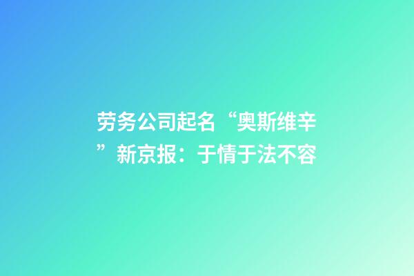 劳务公司起名“奥斯维辛”新京报：于情于法不容-第1张-公司起名-玄机派