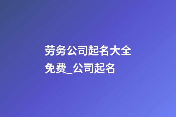 劳务公司起名大全免费_公司起名-第1张-公司起名-玄机派