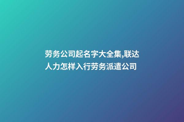 劳务公司起名字大全集,联达人力怎样入行劳务派遣公司-第1张-观点-玄机派