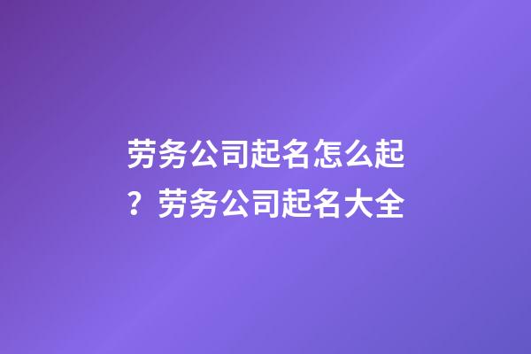 劳务公司起名怎么起？劳务公司起名大全-第1张-公司起名-玄机派