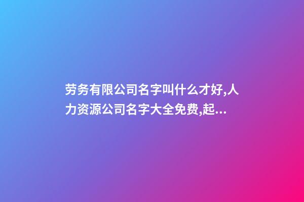 劳务有限公司名字叫什么才好,人力资源公司名字大全免费,起名之家