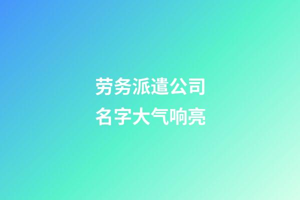 劳务派遣公司名字大气响亮