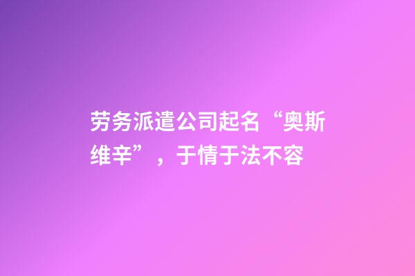 劳务派遣公司起名“奥斯维辛”，于情于法不容-第1张-公司起名-玄机派