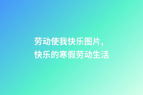 劳动使我快乐图片,快乐的寒假劳动生活-第1张-观点-玄机派