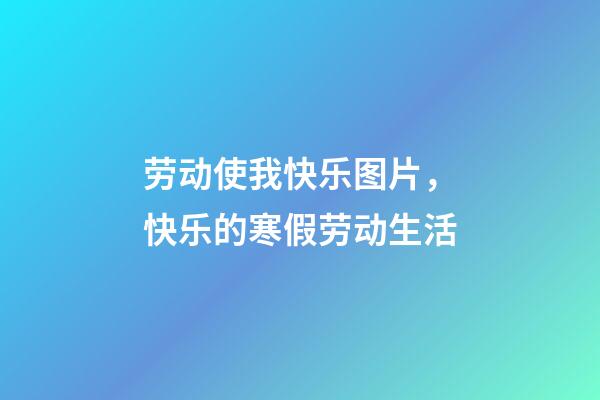 劳动使我快乐图片，快乐的寒假劳动生活-第1张-观点-玄机派