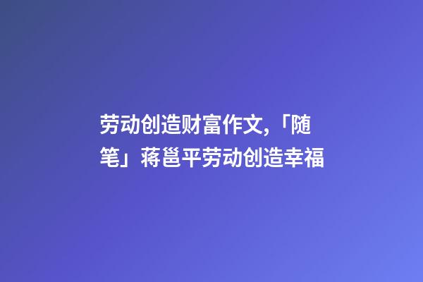 劳动创造财富作文,「随笔」蒋邕平劳动创造幸福(外两篇)-第1张-观点-玄机派