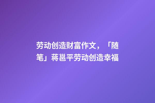 劳动创造财富作文，「随笔」蒋邕平劳动创造幸福(外两篇)-第1张-观点-玄机派