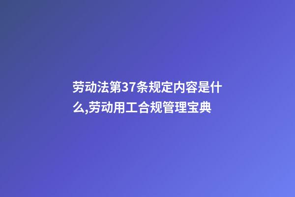 劳动法第37条规定内容是什么,劳动用工合规管理宝典(十一)-第1张-观点-玄机派