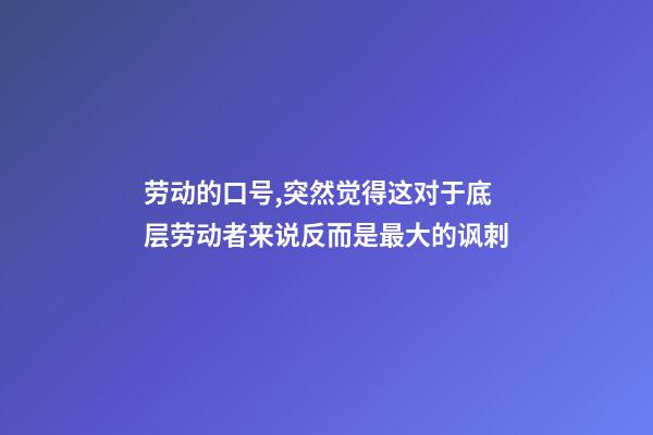 劳动的口号,突然觉得这对于底层劳动者来说反而是最大的讽刺-第1张-观点-玄机派