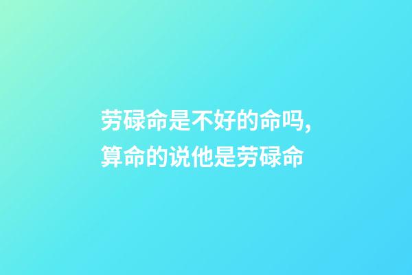 劳碌命是不好的命吗,算命的说他是劳碌命-第1张-观点-玄机派