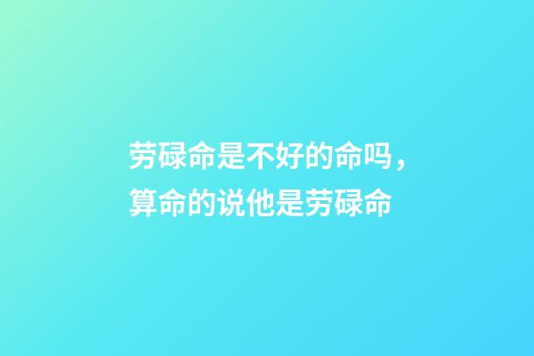 劳碌命是不好的命吗，算命的说他是劳碌命-第1张-观点-玄机派