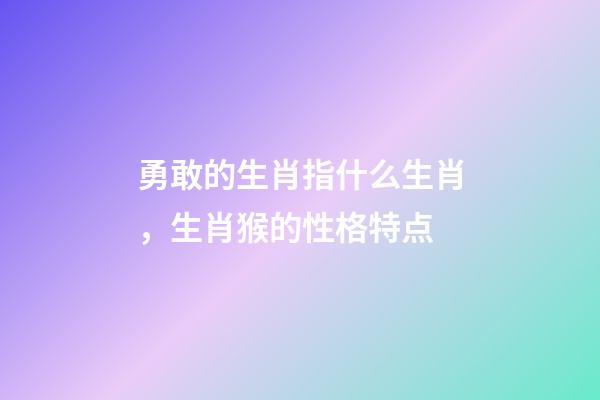 勇敢的生肖指什么生肖，生肖猴的性格特点-第1张-观点-玄机派