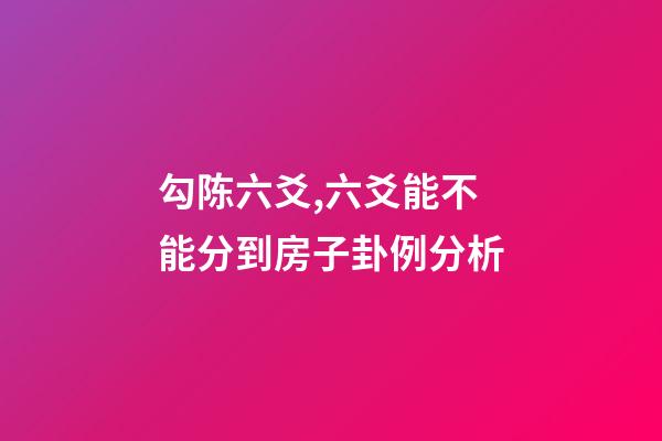 勾陈六爻,六爻能不能分到房子卦例分析-第1张-观点-玄机派