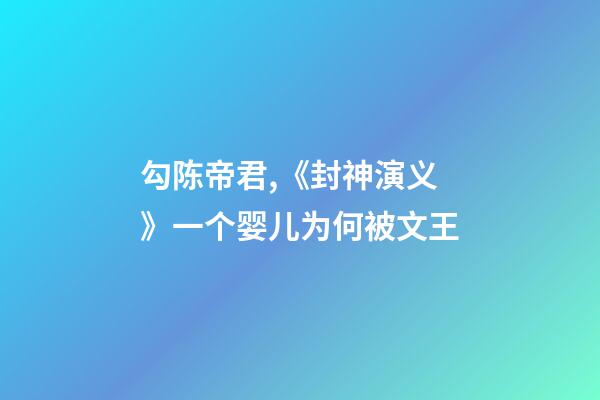 勾陈帝君,《封神演义》一个婴儿为何被文王-第1张-观点-玄机派