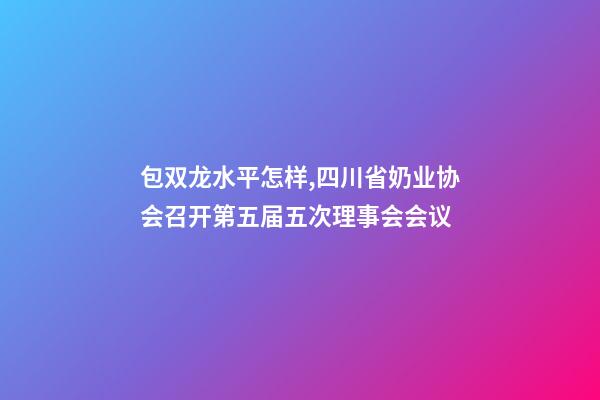 包双龙水平怎样,四川省奶业协会召开第五届五次理事会会议-第1张-观点-玄机派
