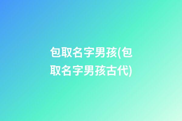 包取名字男孩(包取名字男孩古代)