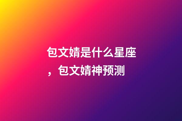 包文婧是什么星座，包文婧神预测-第1张-观点-玄机派
